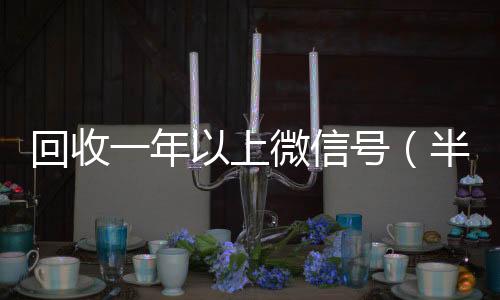 回收一年以上回收微信号官网微信号（半年微信号回收）